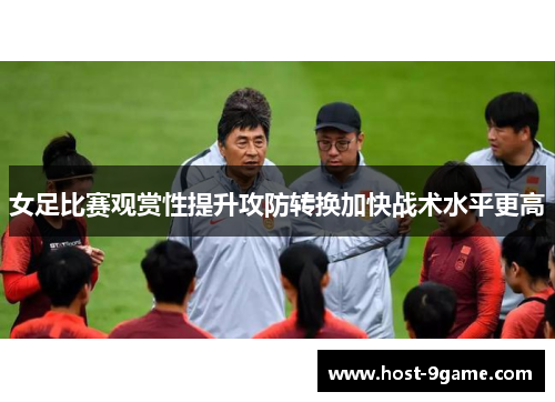 女足比赛观赏性提升攻防转换加快战术水平更高 女足比赛观赏性提升攻防转换加快战术水平更高