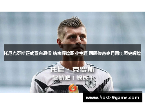 托尼克罗斯正式宣布退役 结束辉煌职业生涯 回顾传奇岁月再创历史辉煌