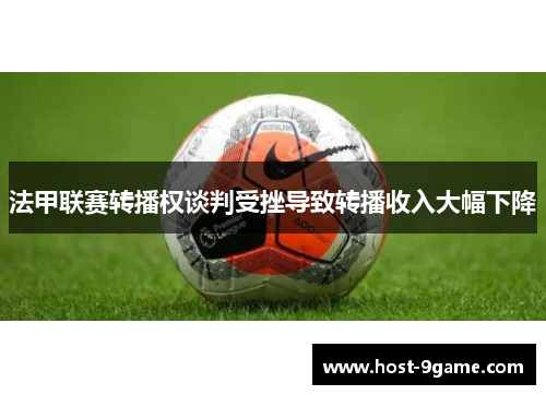 法甲联赛转播权谈判受挫导致转播收入大幅下降