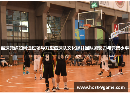 篮球教练如何通过领导力塑造球队文化提升团队凝聚力与竞技水平