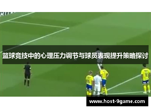 篮球竞技中的心理压力调节与球员表现提升策略探讨 篮球竞技中的心理压力调节与球员表现提升策略探讨