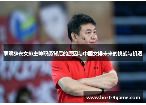 蔡斌辞去女排主帅职务背后的原因与中国女排未来的挑战与机遇